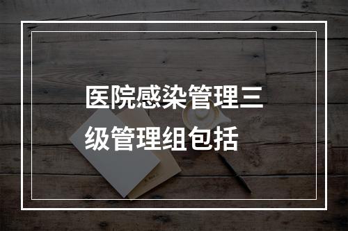 医院感染管理三级管理组包括