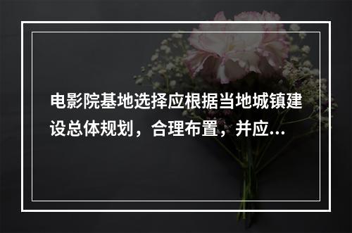 电影院基地选择应根据当地城镇建设总体规划，合理布置，并应符