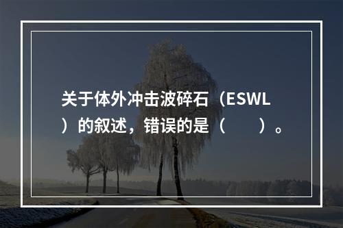 关于体外冲击波碎石（ESWL）的叙述，错误的是（　　）。