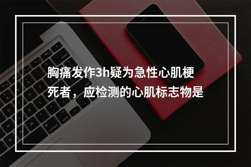 胸痛发作3h疑为急性心肌梗死者，应检测的心肌标志物是