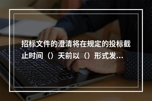 招标文件的澄清将在规定的投标截止时间（）天前以（）形式发给所