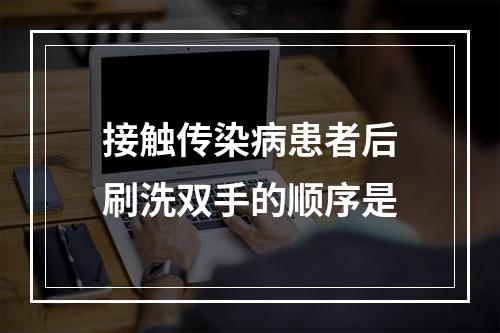 接触传染病患者后刷洗双手的顺序是