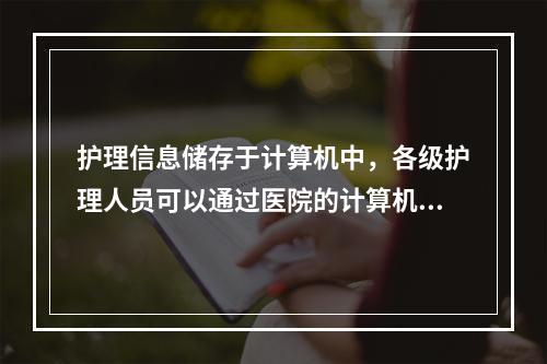 护理信息储存于计算机中，各级护理人员可以通过医院的计算机网络