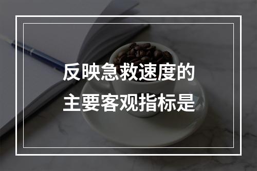 反映急救速度的主要客观指标是