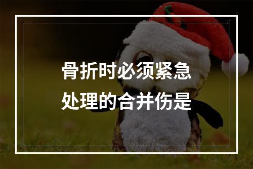 骨折时必须紧急处理的合并伤是