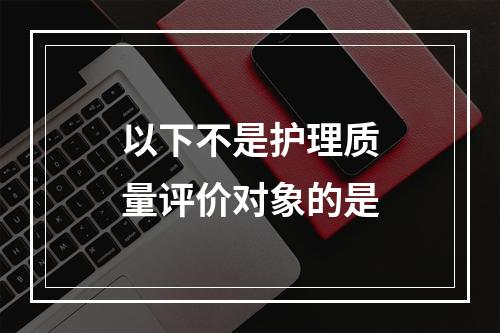 以下不是护理质量评价对象的是