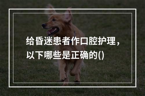 给昏迷患者作口腔护理，以下哪些是正确的()