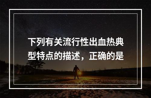 下列有关流行性出血热典型特点的描述，正确的是