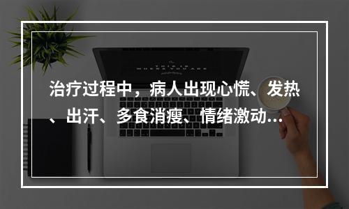 治疗过程中，病人出现心慌、发热、出汗、多食消瘦、情绪激动，首