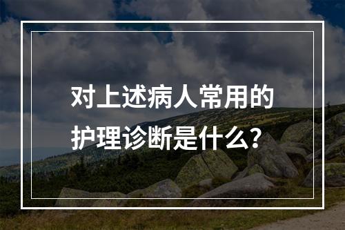 对上述病人常用的护理诊断是什么？