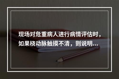 现场对危重病人进行病情评估时，如果桡动脉触摸不清，则说明收缩