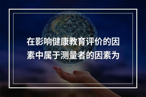 在影响健康教育评价的因素中属于测量者的因素为