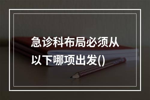 急诊科布局必须从以下哪项出发()