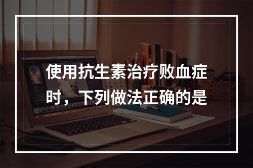 使用抗生素治疗败血症时，下列做法正确的是