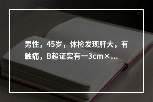 男性，45岁，体检发现肝大，有触痛，B超证实有一3cm×5c