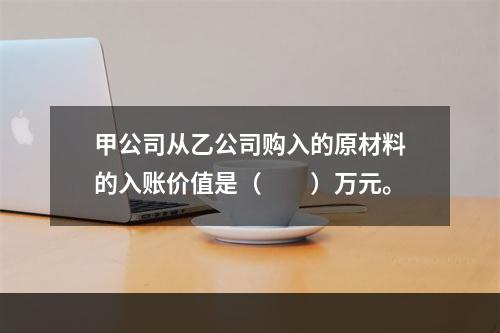 甲公司从乙公司购入的原材料的入账价值是（　　）万元。