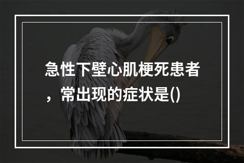 急性下壁心肌梗死患者，常出现的症状是()