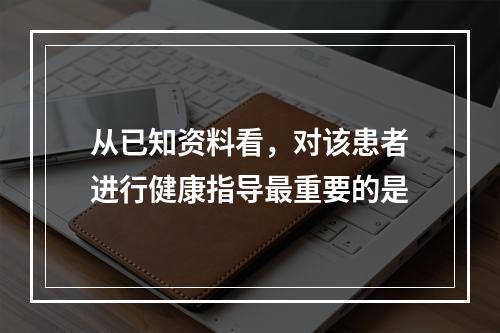 从已知资料看，对该患者进行健康指导最重要的是