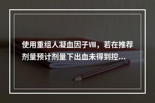 使用重组人凝血因子Ⅷ，若在推荐剂量预计剂量下出血未得到控制，