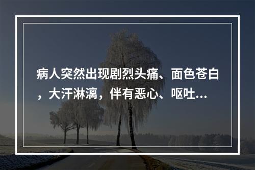 病人突然出现剧烈头痛、面色苍白，大汗淋漓，伴有恶心、呕吐、视