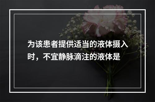 为该患者提供适当的液体摄入时，不宜静脉滴注的液体是