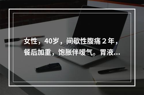 女性，40岁，间歇性腹痛２年，餐后加重，饱胀伴嗳气。胃液分析