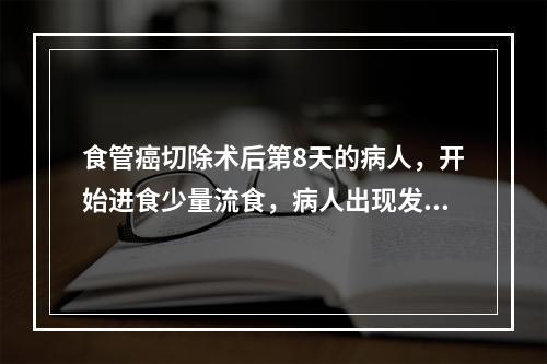 食管癌切除术后第8天的病人，开始进食少量流食，病人出现发热、