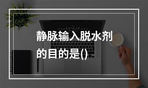 静脉输入脱水剂的目的是()