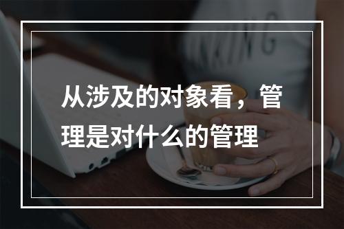 从涉及的对象看，管理是对什么的管理