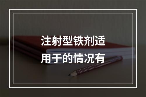 注射型铁剂适用于的情况有