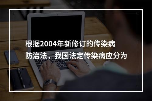 根据2004年新修订的传染病防治法，我国法定传染病应分为