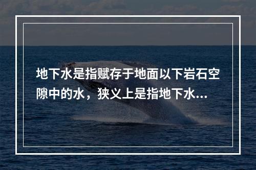 地下水是指赋存于地面以下岩石空隙中的水，狭义上是指地下水面以