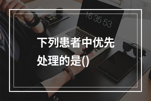 下列患者中优先处理的是()