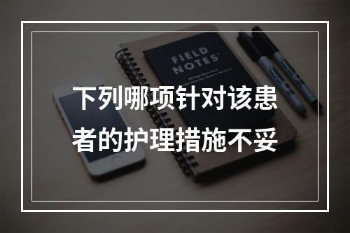 下列哪项针对该患者的护理措施不妥