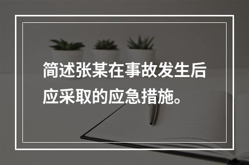 简述张某在事故发生后应采取的应急措施。