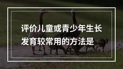 评价儿童或青少年生长发育较常用的方法是