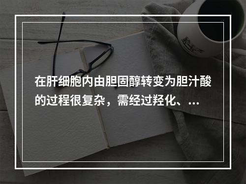 在肝细胞内由胆固醇转变为胆汁酸的过程很复杂，需经过羟化、加氢