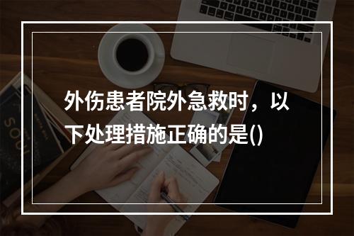 外伤患者院外急救时，以下处理措施正确的是()