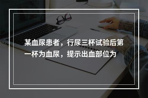 某血尿患者，行尿三杯试验后第一杯为血尿，提示出血部位为