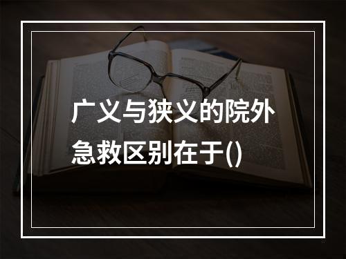 广义与狭义的院外急救区别在于()