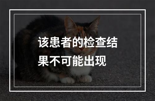 该患者的检查结果不可能出现