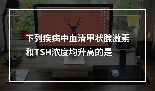 下列疾病中血清甲状腺激素和TSH浓度均升高的是