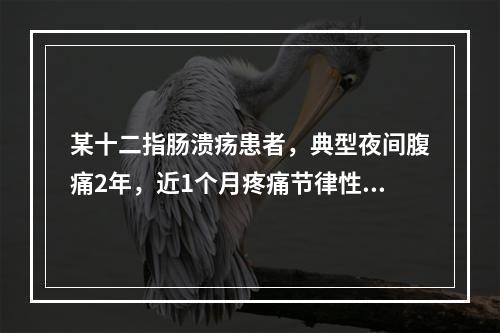 某十二指肠溃疡患者，典型夜间腹痛2年，近1个月疼痛节律性消失