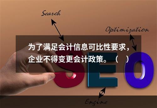 为了满足会计信息可比性要求，企业不得变更会计政策。（　）