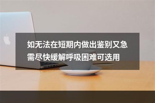 如无法在短期内做出鉴别又急需尽快缓解呼吸困难可选用