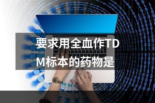 要求用全血作TDM标本的药物是