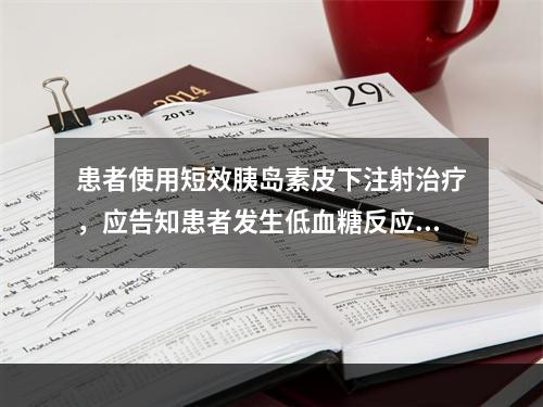 患者使用短效胰岛素皮下注射治疗，应告知患者发生低血糖反应可能