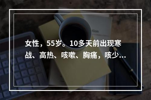 女性，55岁。10多天前出现寒战、高热、咳嗽、胸痛，咳少量黏