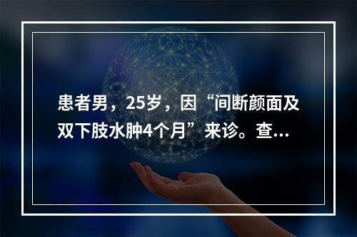 患者男，25岁，因“间断颜面及双下肢水肿4个月”来诊。查体：