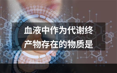 血液中作为代谢终产物存在的物质是